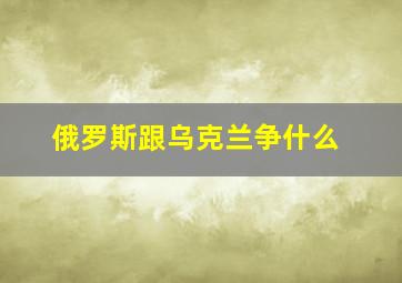 俄罗斯跟乌克兰争什么