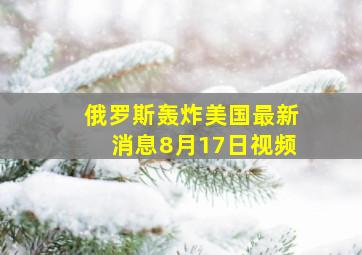 俄罗斯轰炸美国最新消息8月17日视频