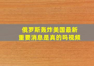 俄罗斯轰炸美国最新重要消息是真的吗视频