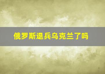 俄罗斯退兵乌克兰了吗