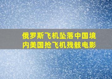 俄罗斯飞机坠落中国境内美国抢飞机残骸电影