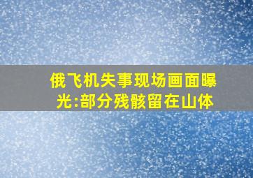 俄飞机失事现场画面曝光:部分残骸留在山体