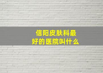 信阳皮肤科最好的医院叫什么