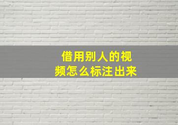 借用别人的视频怎么标注出来