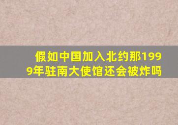 假如中国加入北约那1999年驻南大使馆还会被炸吗