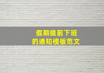 假期提前下班的通知模板范文