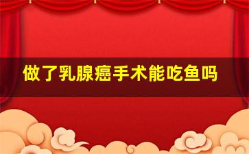 做了乳腺癌手术能吃鱼吗