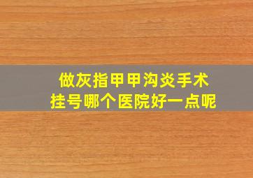 做灰指甲甲沟炎手术挂号哪个医院好一点呢