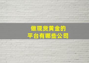 做现货黄金的平台有哪些公司