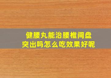 健腰丸能治腰椎间盘突出吗怎么吃效果好呢