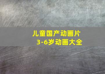 儿童国产动画片3-6岁动画大全