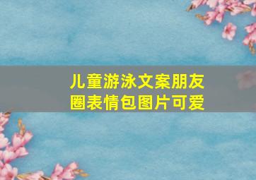 儿童游泳文案朋友圈表情包图片可爱