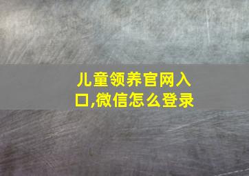 儿童领养官网入口,微信怎么登录