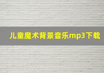 儿童魔术背景音乐mp3下载