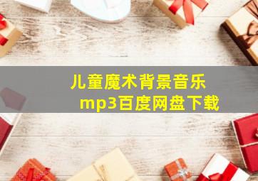 儿童魔术背景音乐mp3百度网盘下载