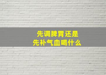 先调脾胃还是先补气血喝什么