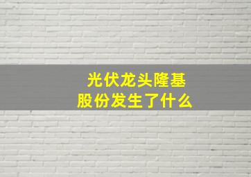 光伏龙头隆基股份发生了什么