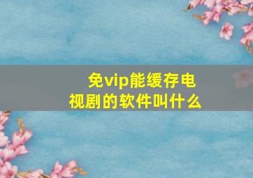 免vip能缓存电视剧的软件叫什么