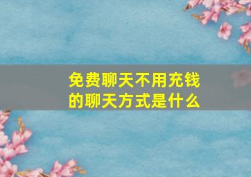 免费聊天不用充钱的聊天方式是什么