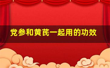 党参和黄芪一起用的功效