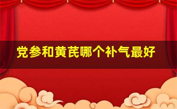 党参和黄芪哪个补气最好