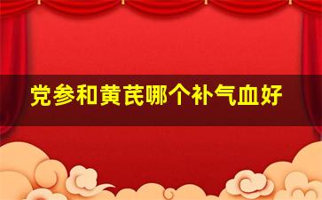 党参和黄芪哪个补气血好