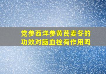 党参西洋参黄芪麦冬的功效对脑血栓有作用吗