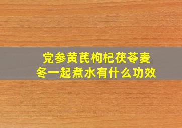 党参黄芪枸杞茯苓麦冬一起煮水有什么功效