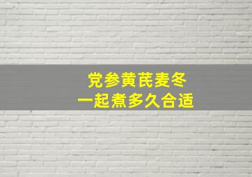 党参黄芪麦冬一起煮多久合适