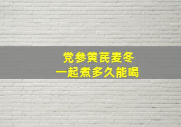 党参黄芪麦冬一起煮多久能喝