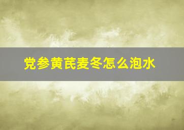 党参黄芪麦冬怎么泡水