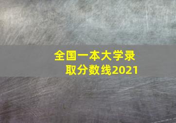 全国一本大学录取分数线2021