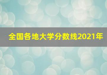 全国各地大学分数线2021年