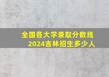 全国各大学录取分数线2024吉林招生多少人