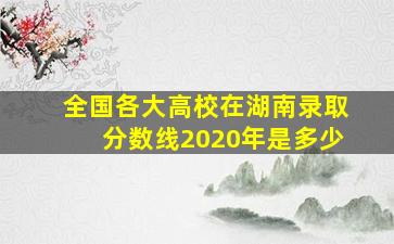 全国各大高校在湖南录取分数线2020年是多少