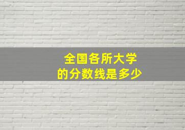 全国各所大学的分数线是多少