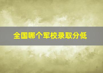 全国哪个军校录取分低