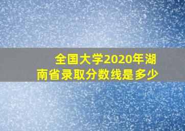 全国大学2020年湖南省录取分数线是多少