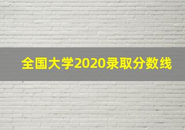 全国大学2020录取分数线