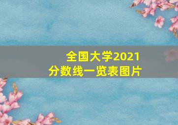 全国大学2021分数线一览表图片