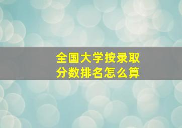 全国大学按录取分数排名怎么算