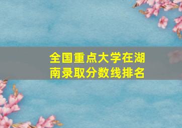 全国重点大学在湖南录取分数线排名