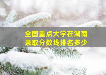 全国重点大学在湖南录取分数线排名多少