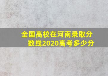 全国高校在河南录取分数线2020高考多少分