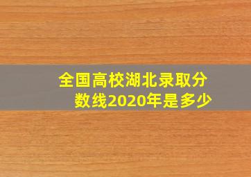 全国高校湖北录取分数线2020年是多少