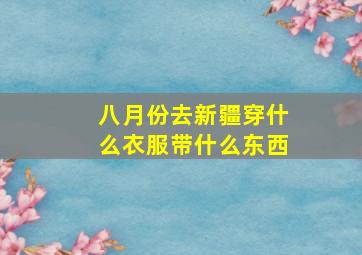 八月份去新疆穿什么衣服带什么东西