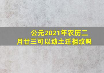 公元2021年农历二月廿三可以动土迁祖坟吗