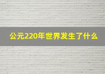 公元220年世界发生了什么