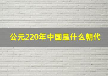 公元220年中国是什么朝代