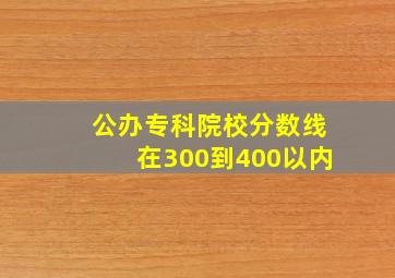 公办专科院校分数线在300到400以内